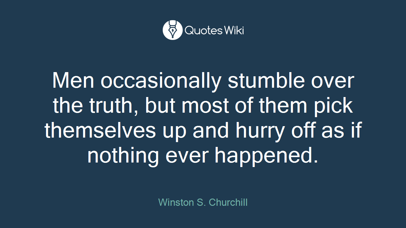 Men occasionally stumble over the truth, but most of them pick themselves up and hurry off as if nothing ever happened.