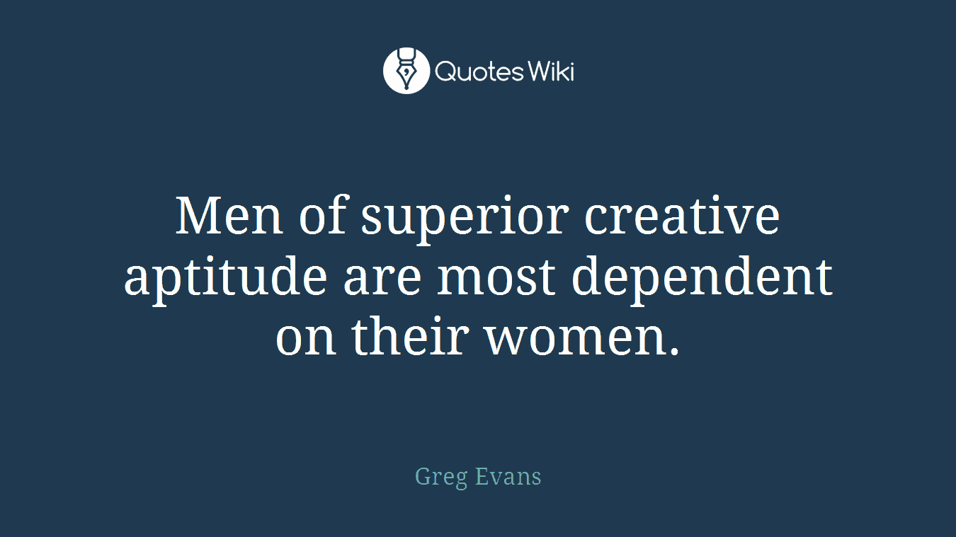 Men of superior creative aptitude are most dependent on their women.