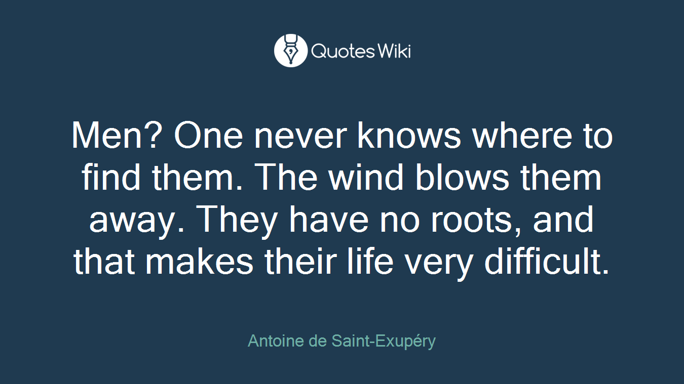 Men? One never knows where to find them. The wind blows them away. They have no roots, and that makes their life very difficult.