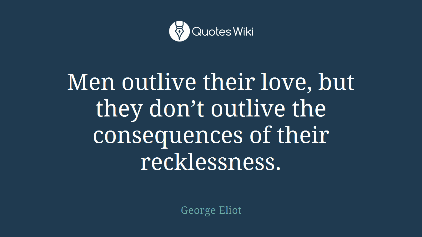 Men outlive their love, but they don’t outlive the consequences of their recklessness.