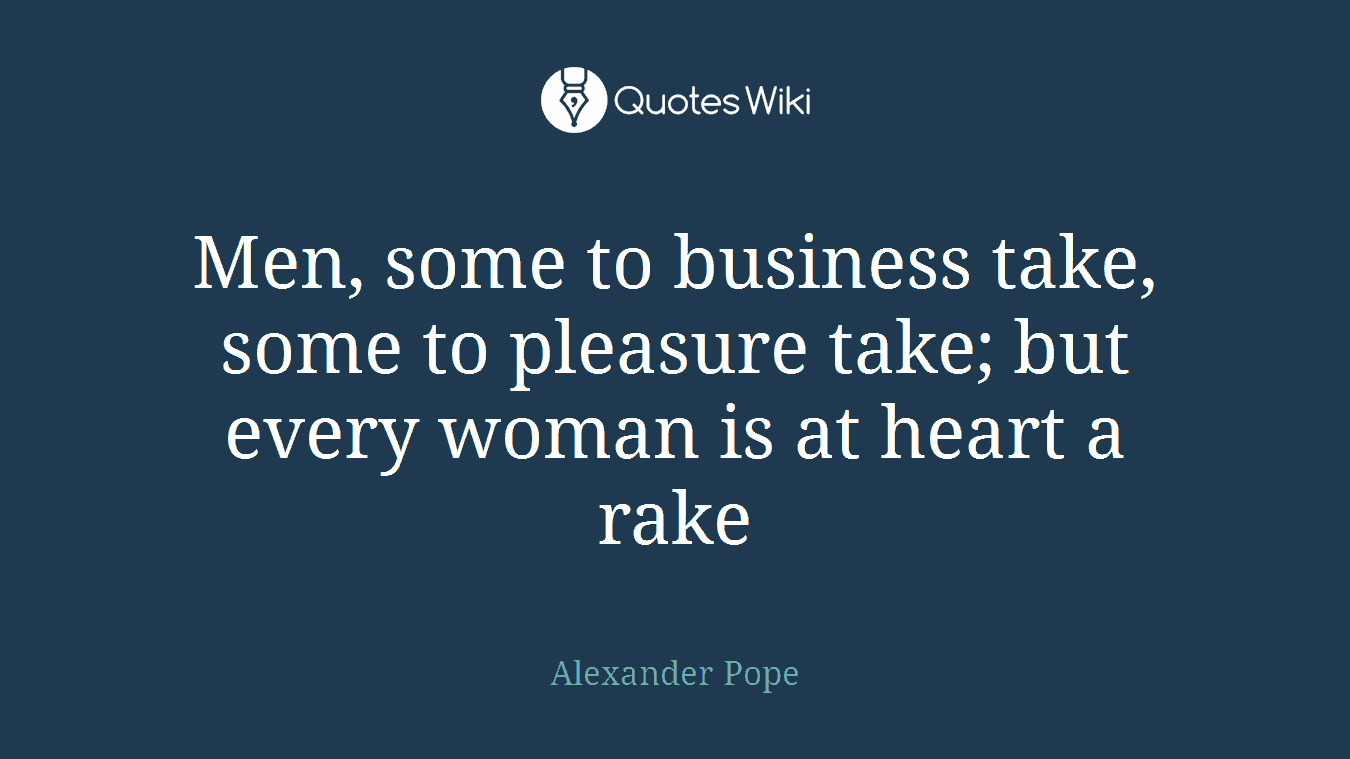 Men, some to business take, some to pleasure take; but every woman is at heart a rake