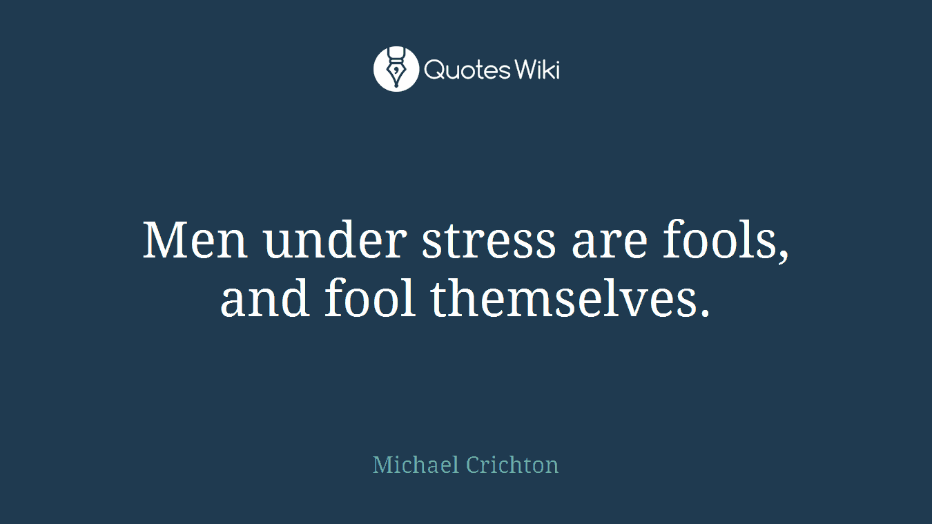 Men under stress are fools, and fool themselves.