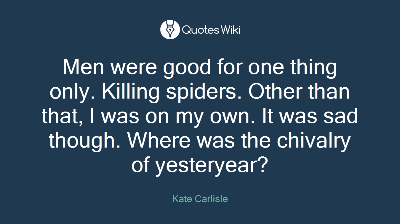 Men were good for one thing only. Killing spiders. Other than that, I was on my own. It was sad though. Where was the chivalry of yesteryear?