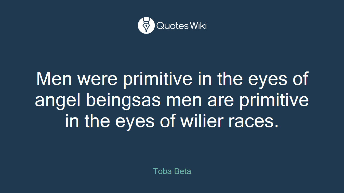 Men were primitive in the eyes of angel beingsas men are primitive in the eyes of wilier races.