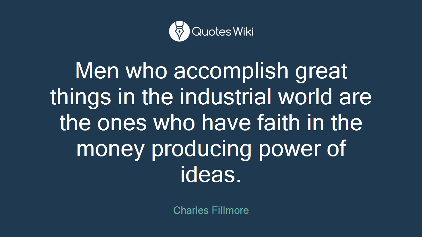 Men who accomplish great things in the industrial world are the ones who have faith in the money producing power of ideas.