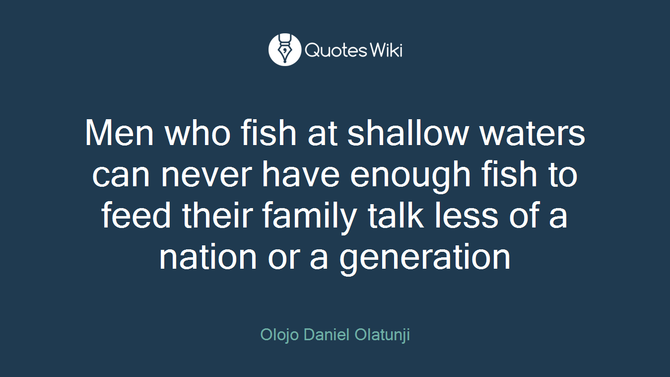 Men who fish at shallow waters can never have enough fish to feed their family talk less of a nation or a generation
