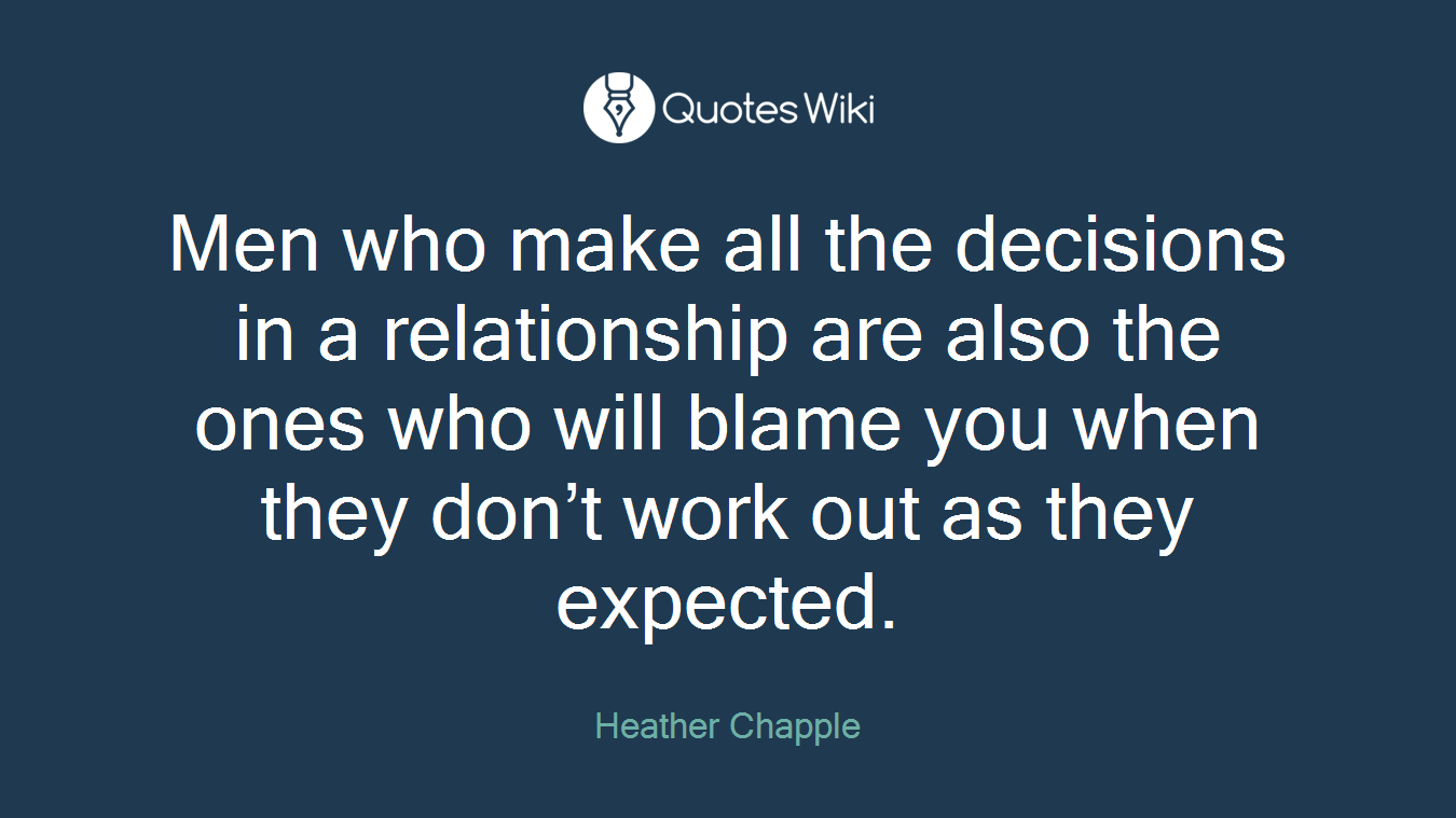 Men who make all the decisions in a relationship are also the ones who will blame you when they don’t work out as they expected.