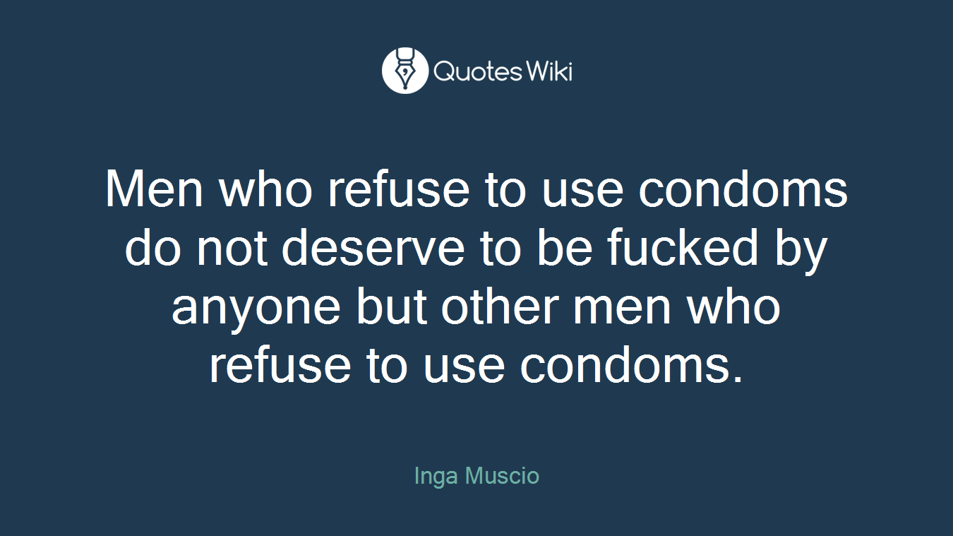 Men who refuse to use condoms do not deserve to be fucked by anyone but other men who refuse to use condoms.