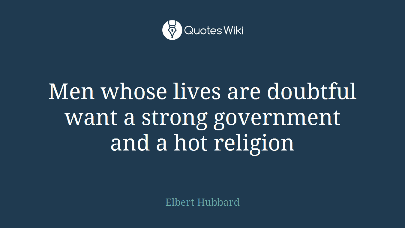Men whose lives are doubtful want a strong government and a hot religion