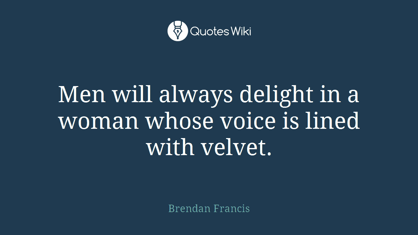 Men will always delight in a woman whose voice is lined with velvet.