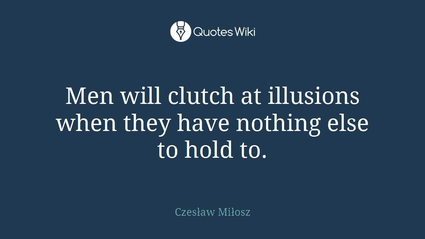 Men will clutch at illusions when they have nothing else to hold to.