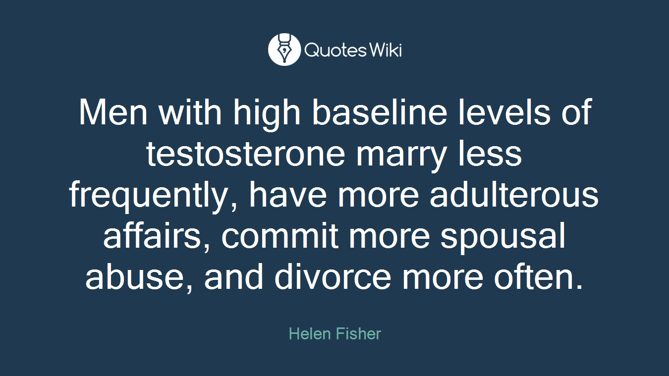 Men with high baseline levels of testosterone marry less frequently, have more adulterous affairs, commit more spousal abuse, and divorce more often.