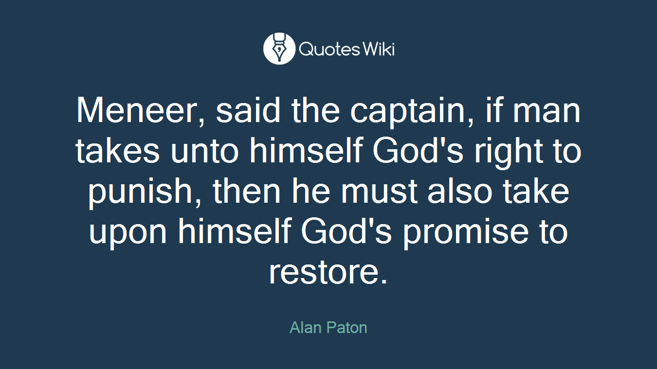 Meneer, said the captain, if man takes unto himself God's right to punish, then he must also take upon himself God's promise to restore.
