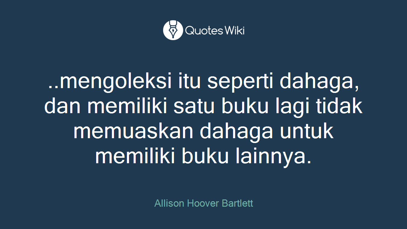 ..mengoleksi itu seperti dahaga, dan memiliki satu buku lagi tidak memuaskan dahaga untuk memiliki buku lainnya.