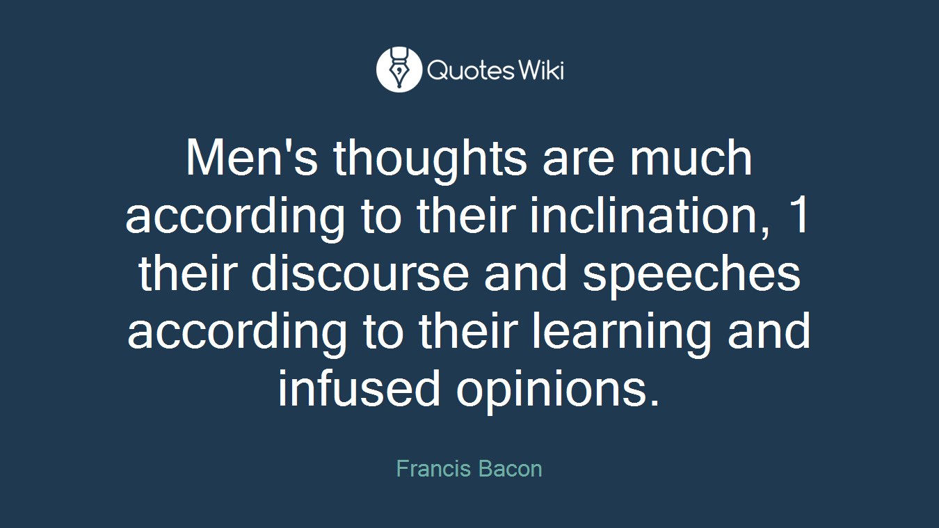 Men's thoughts are much according to their inclination, 1 their discourse and speeches according to their learning and infused opinions.