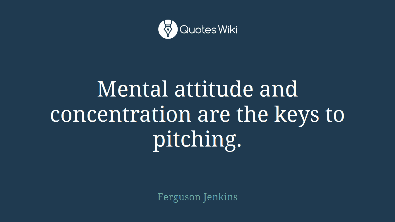 Mental attitude and concentration are the keys to pitching.