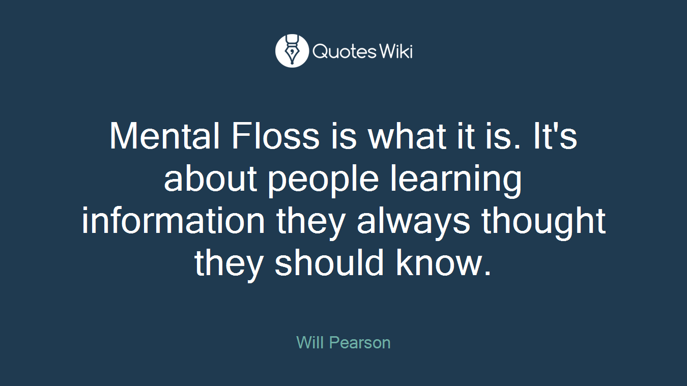 Mental Floss is what it is. It's about people learning information they always thought they should know.
