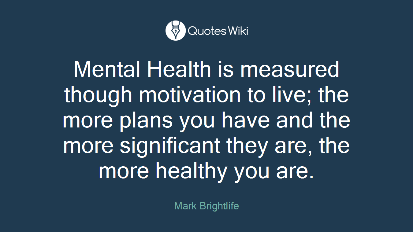 Mental Health is measured though motivation to live; the more plans you have and the more significant they are, the more healthy you are.