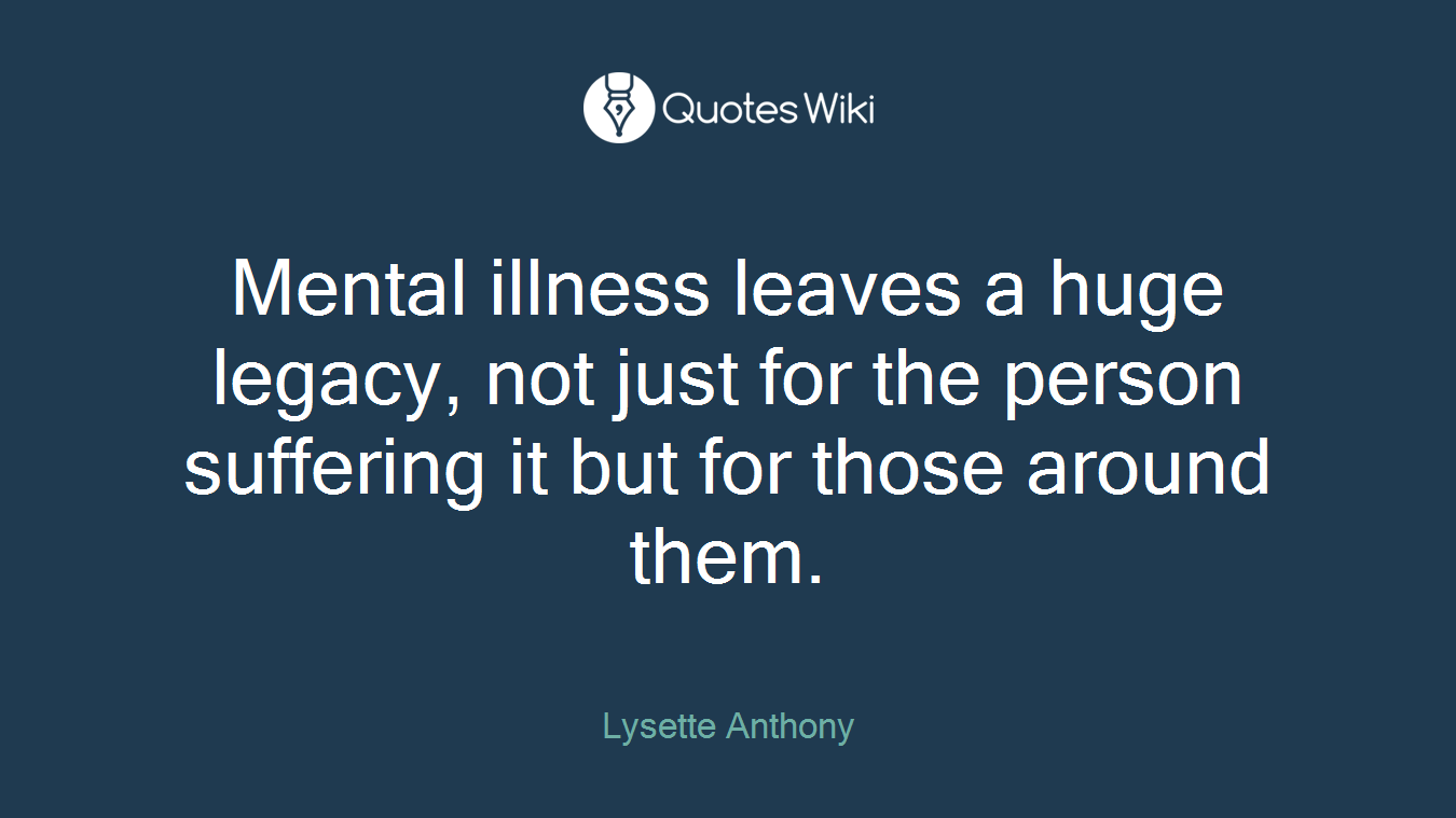 Mental illness leaves a huge legacy, not just for the person suffering it but for those around them.