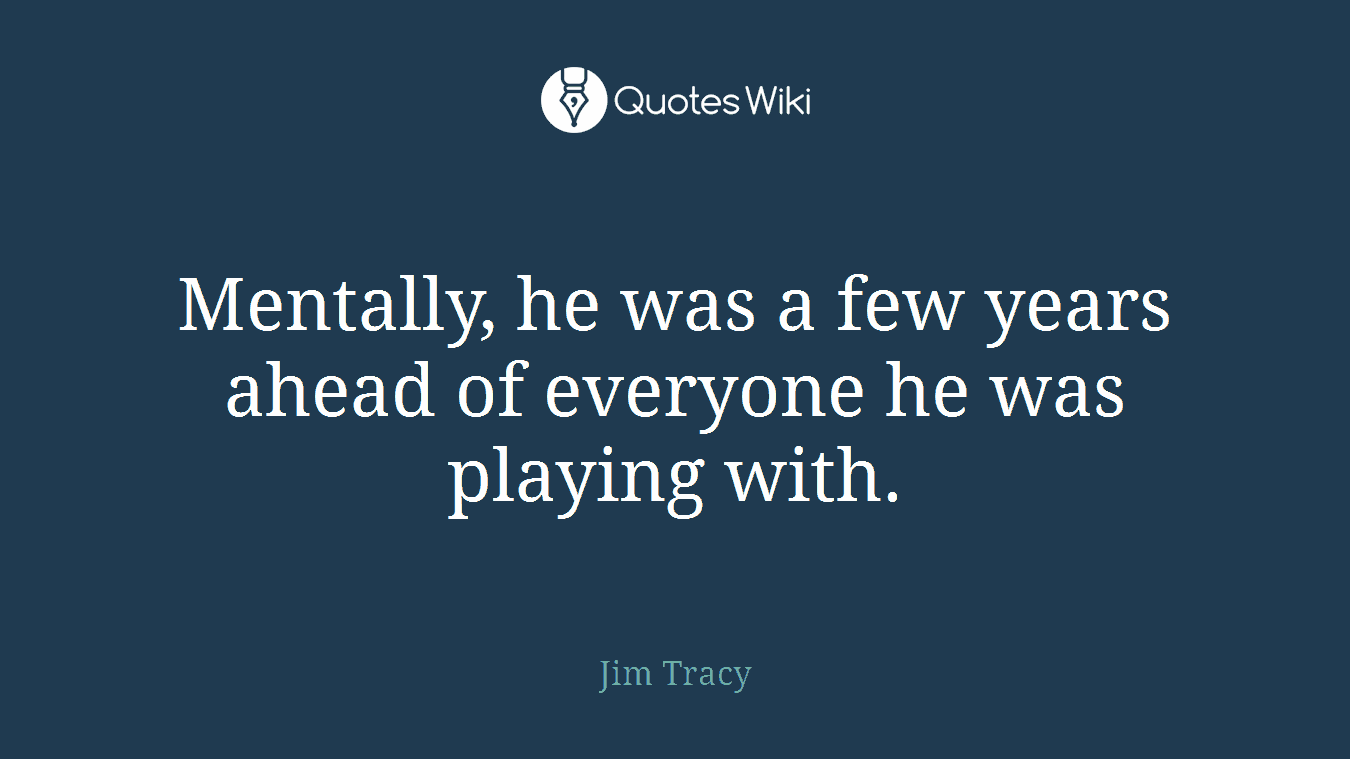 Mentally, he was a few years ahead of everyone he was playing with.