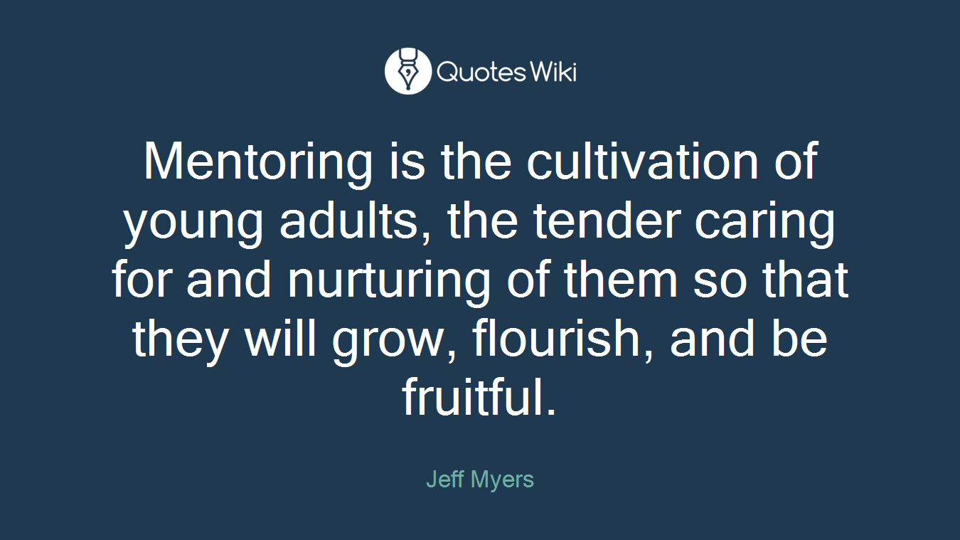 Mentoring is the cultivation of young adults, the tender caring for and nurturing of them so that they will grow, flourish, and be fruitful.