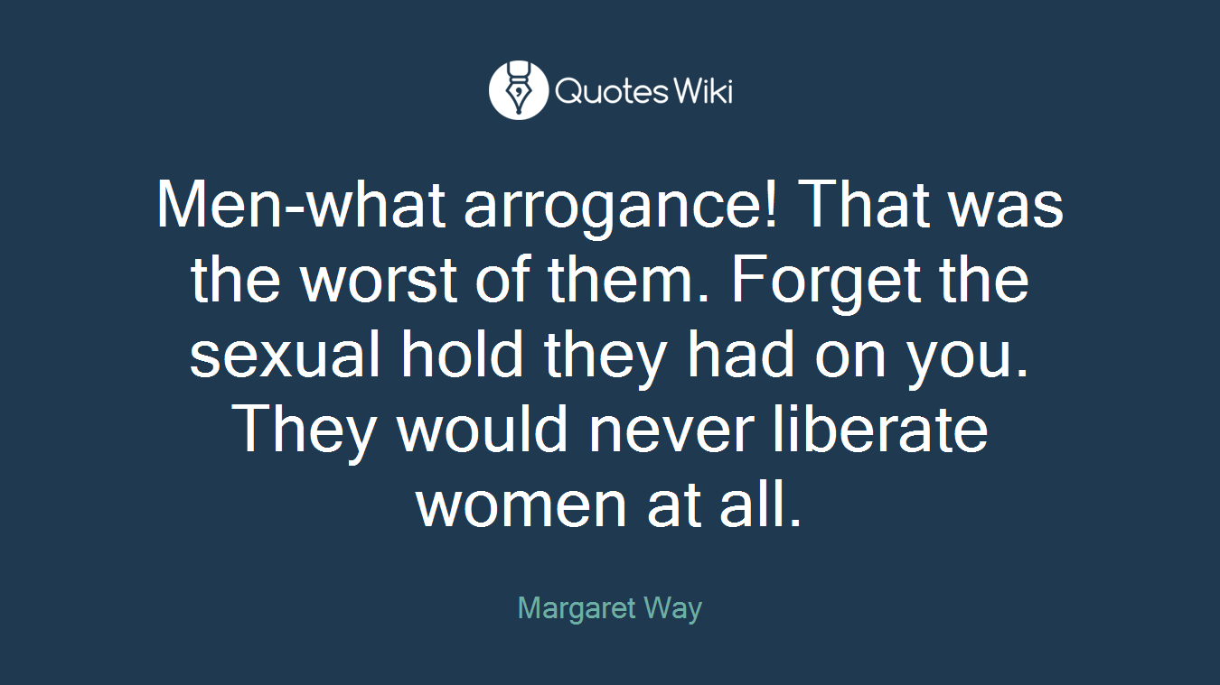 Men-what arrogance! That was the worst of them. Forget the sexual hold they had on you. They would never liberate women at all.