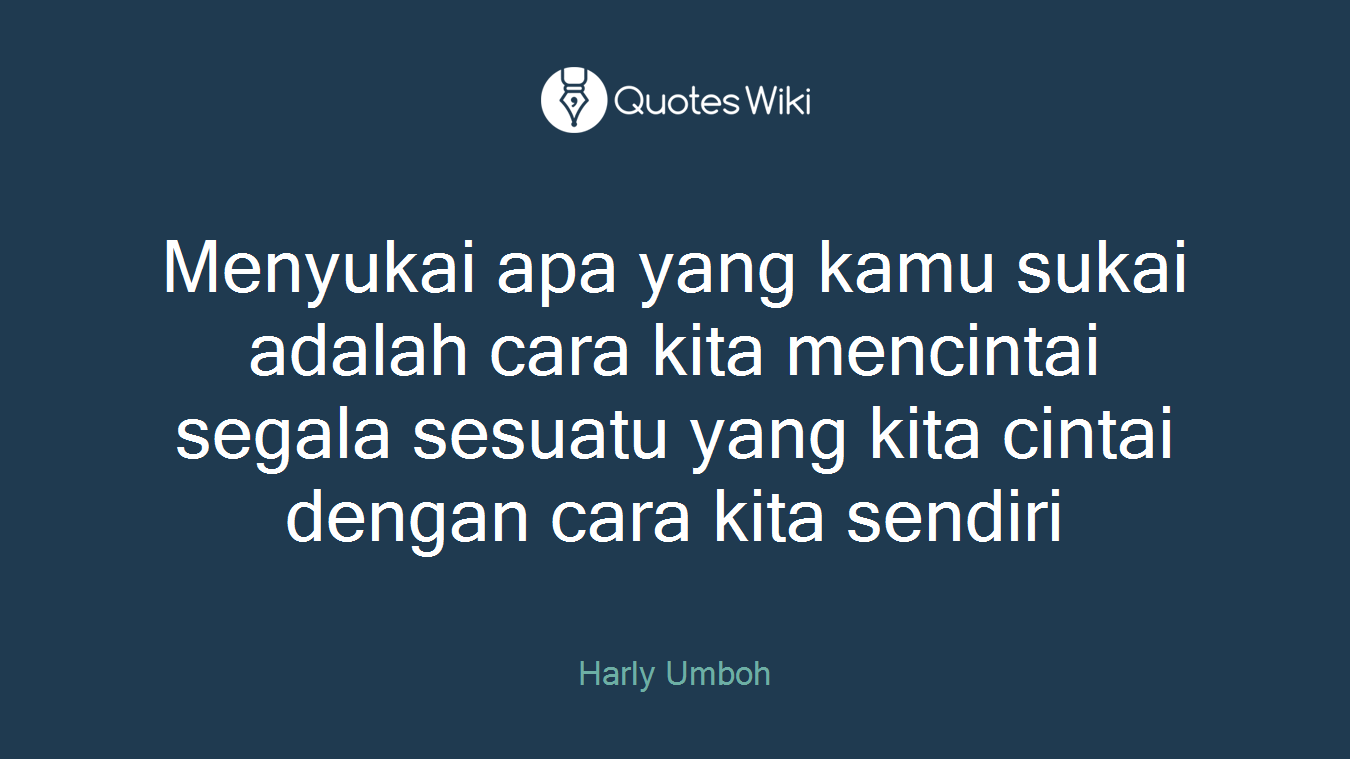 Menyukai apa yang kamu sukai adalah cara kita mencintai segala sesuatu yang kita cintai dengan cara kita sendiri