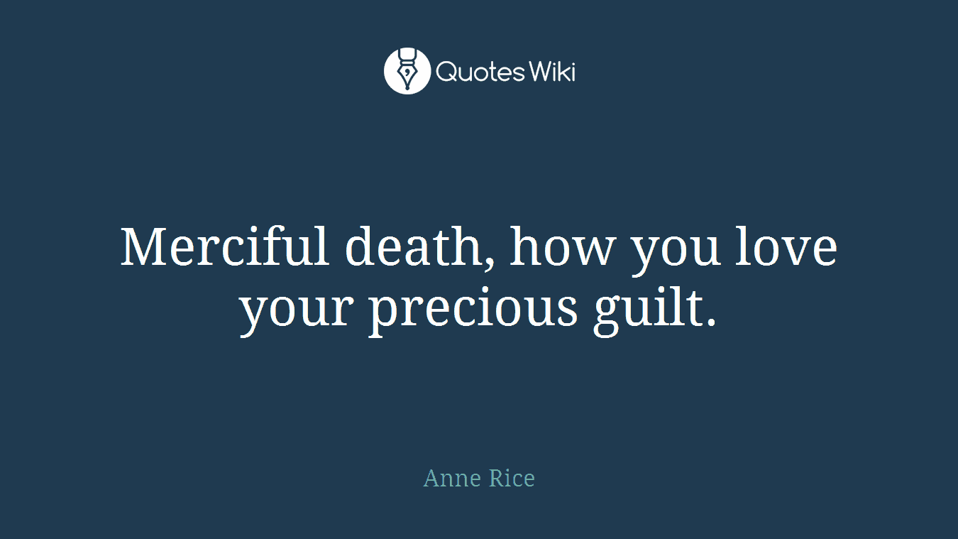 Merciful death, how you love your precious guilt.