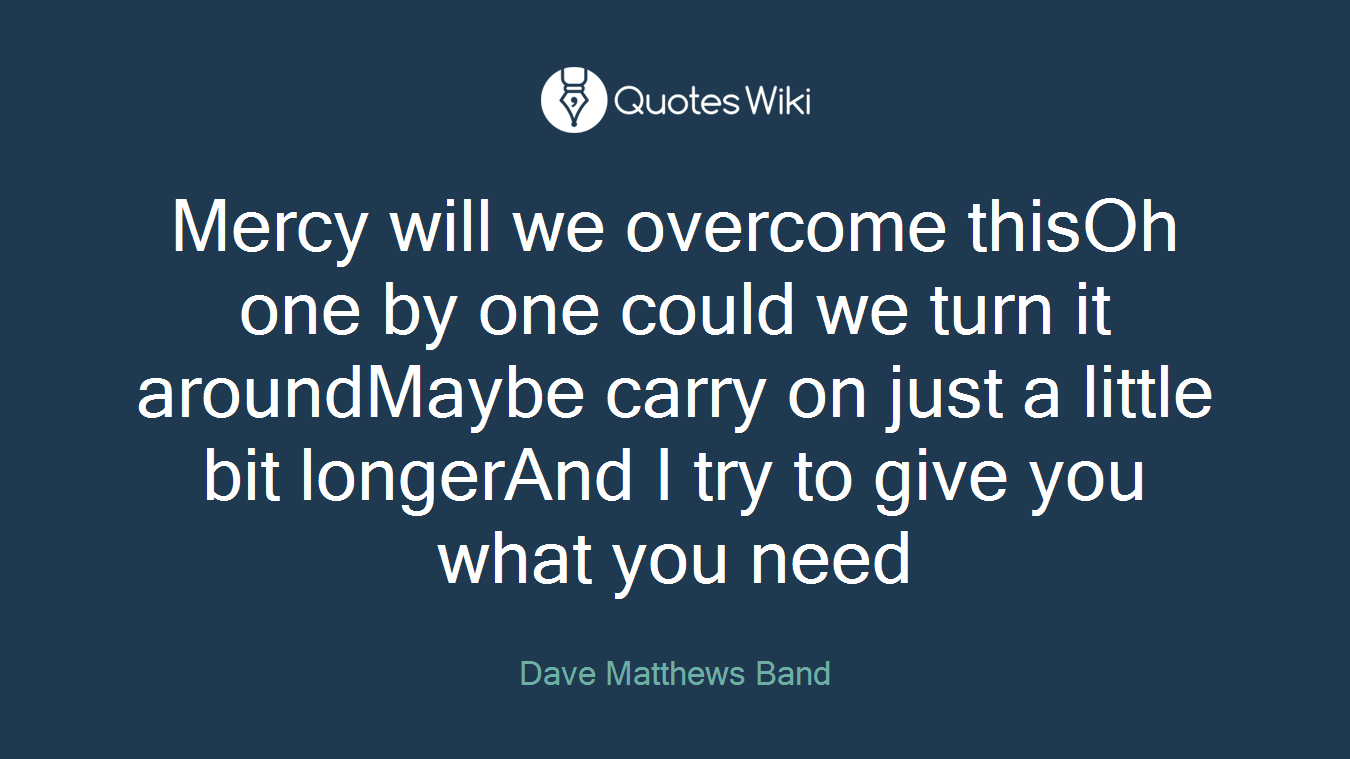 Mercy will we overcome thisOh one by one could we turn it aroundMaybe carry on just a little bit longerAnd I try to give you what you need