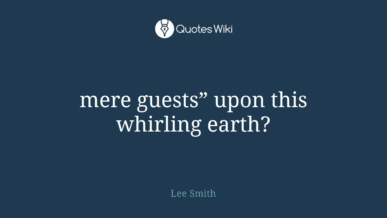 mere guests” upon this whirling earth?