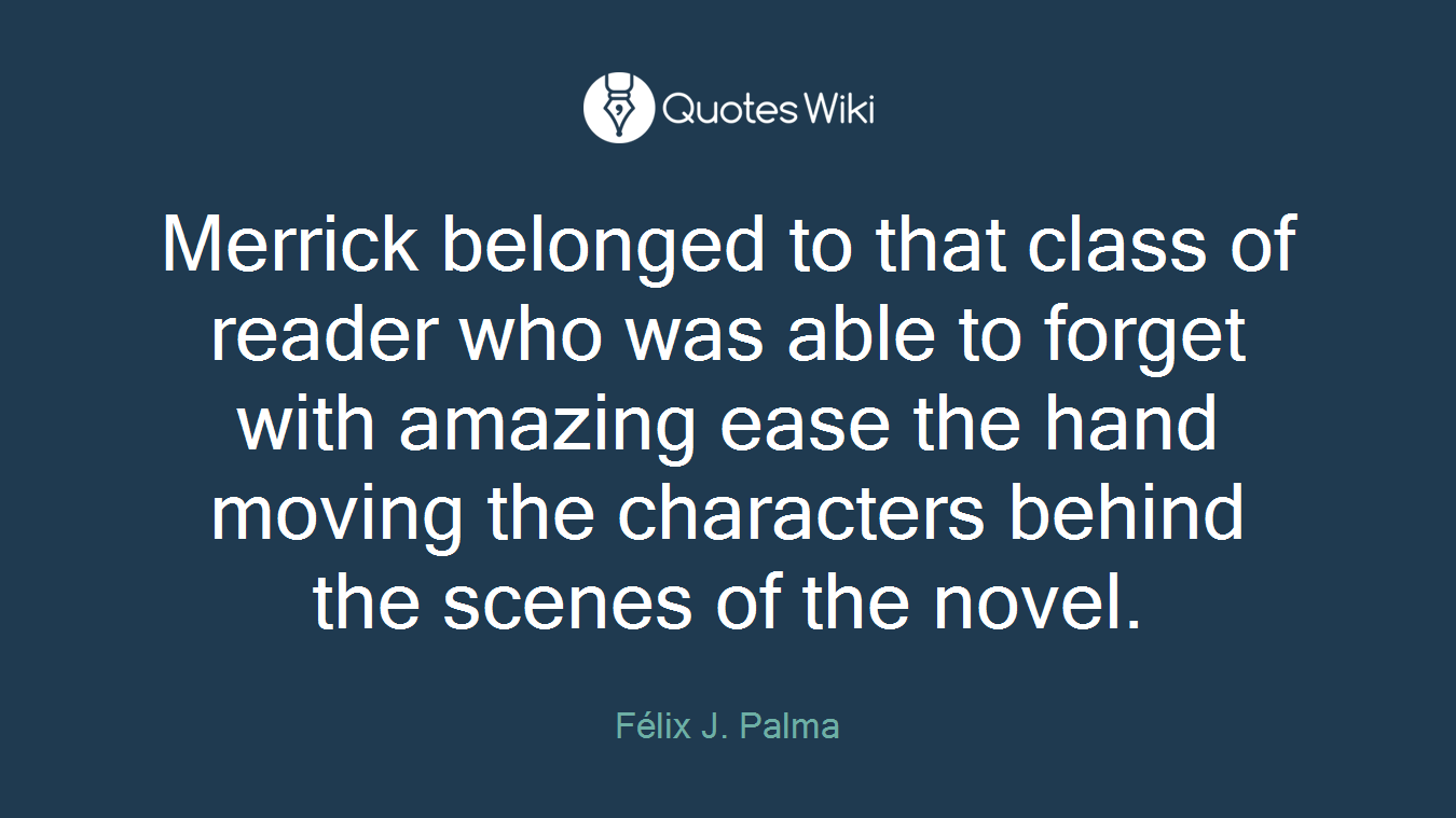 Merrick belonged to that class of reader who was able to forget with amazing ease the hand moving the characters behind the scenes of the novel.