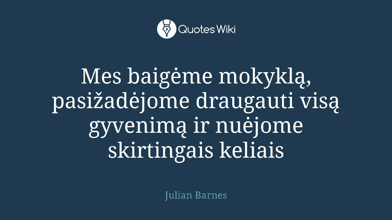 Mes baigėme mokyklą, pasižadėjome draugauti visą gyvenimą ir nuėjome skirtingais keliais