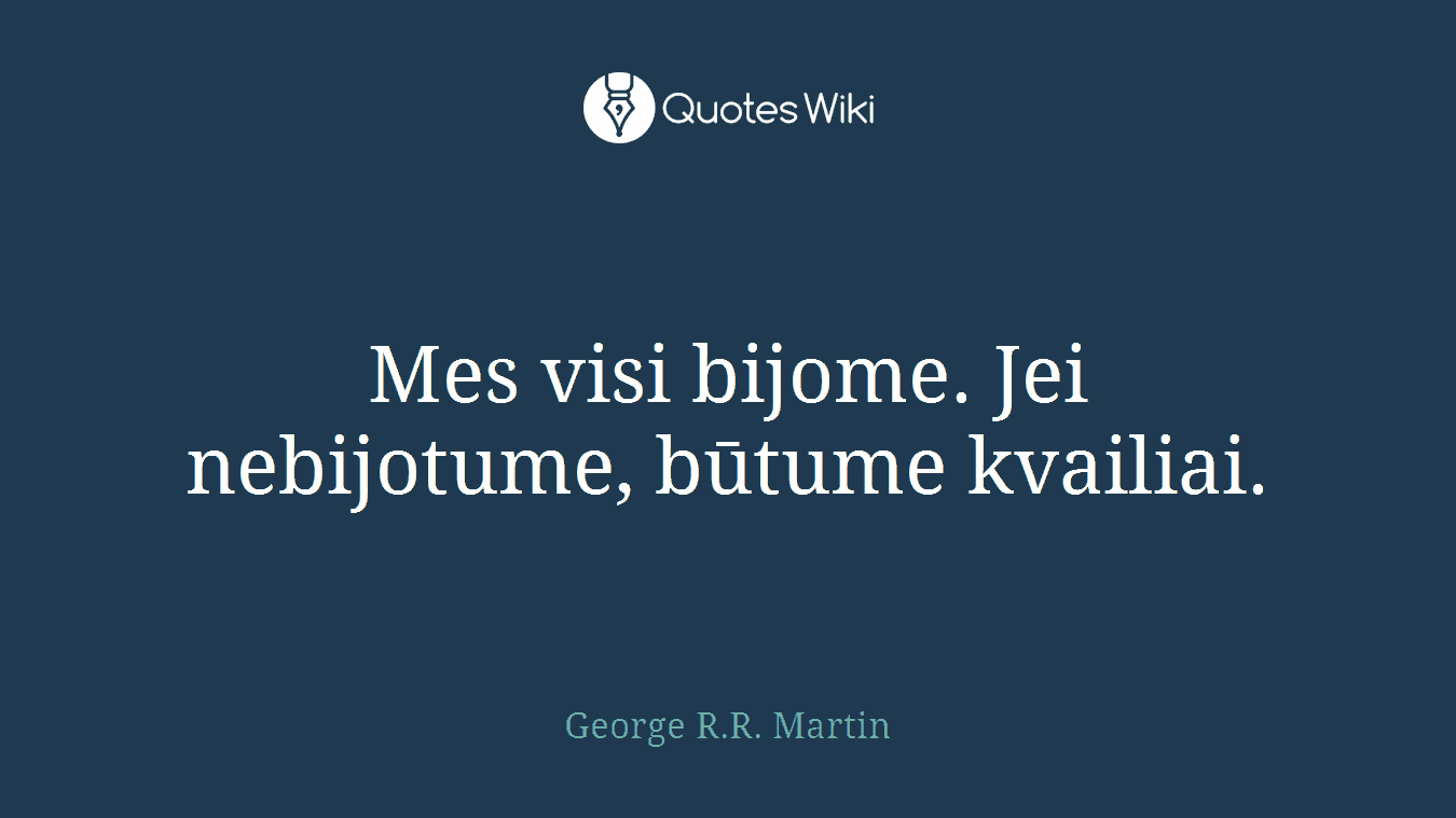 Mes visi bijome. Jei nebijotume, būtume kvailiai.