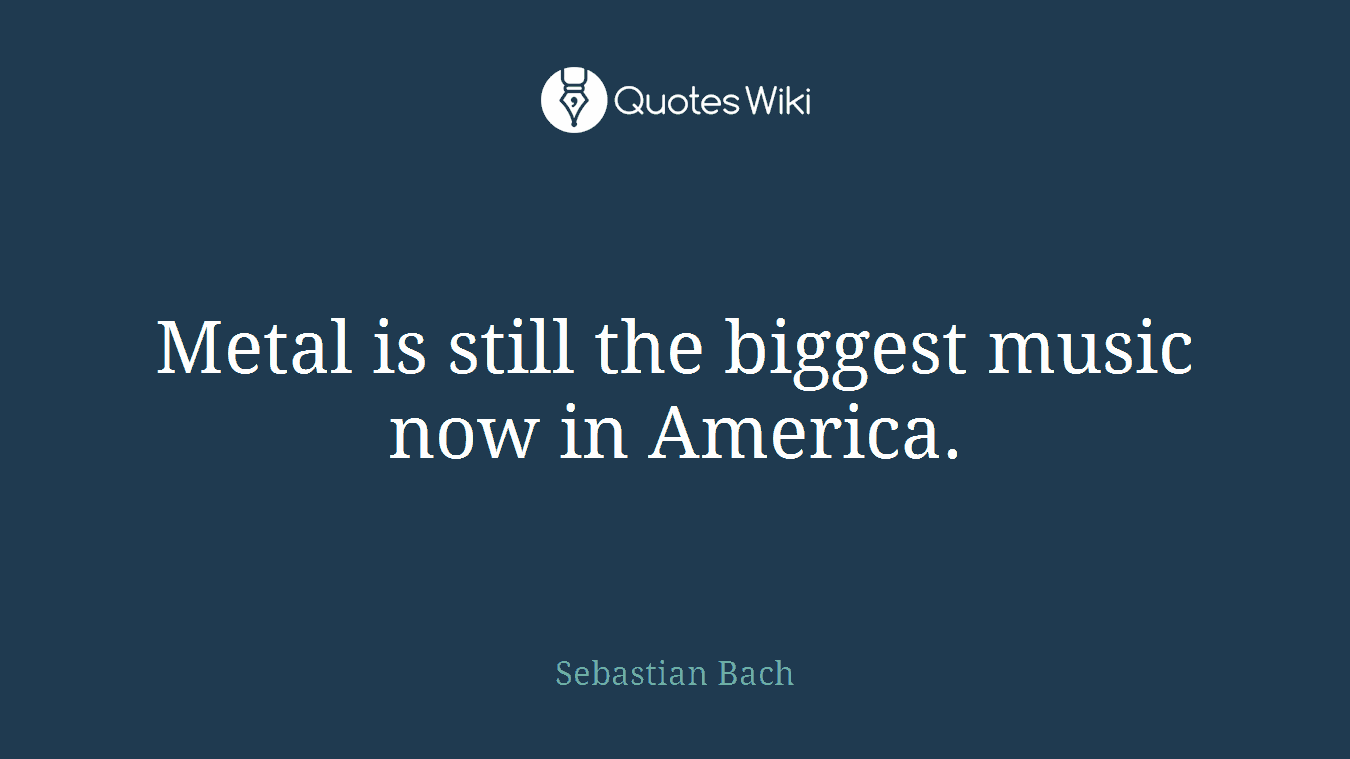 Metal is still the biggest music now in America.