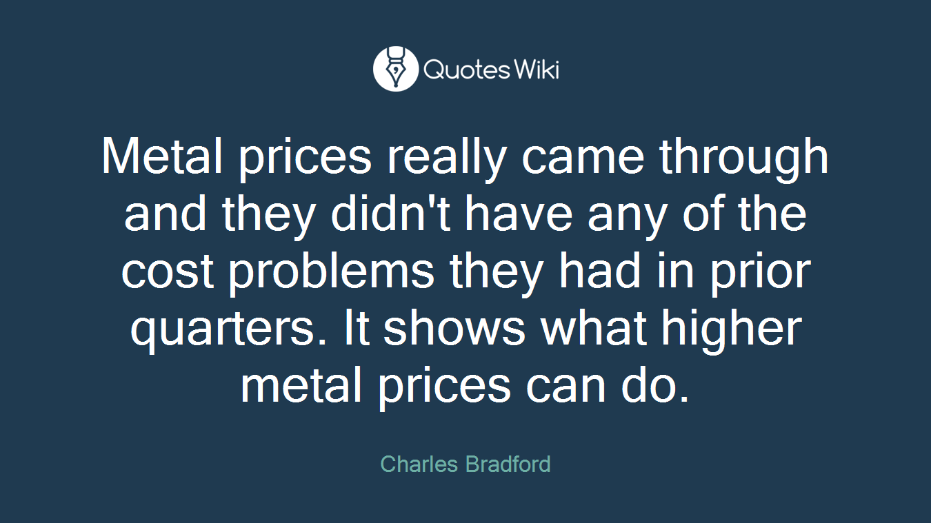 Metal prices really came through and they didn't have any of the cost problems they had in prior quarters. It shows what higher metal prices can do.