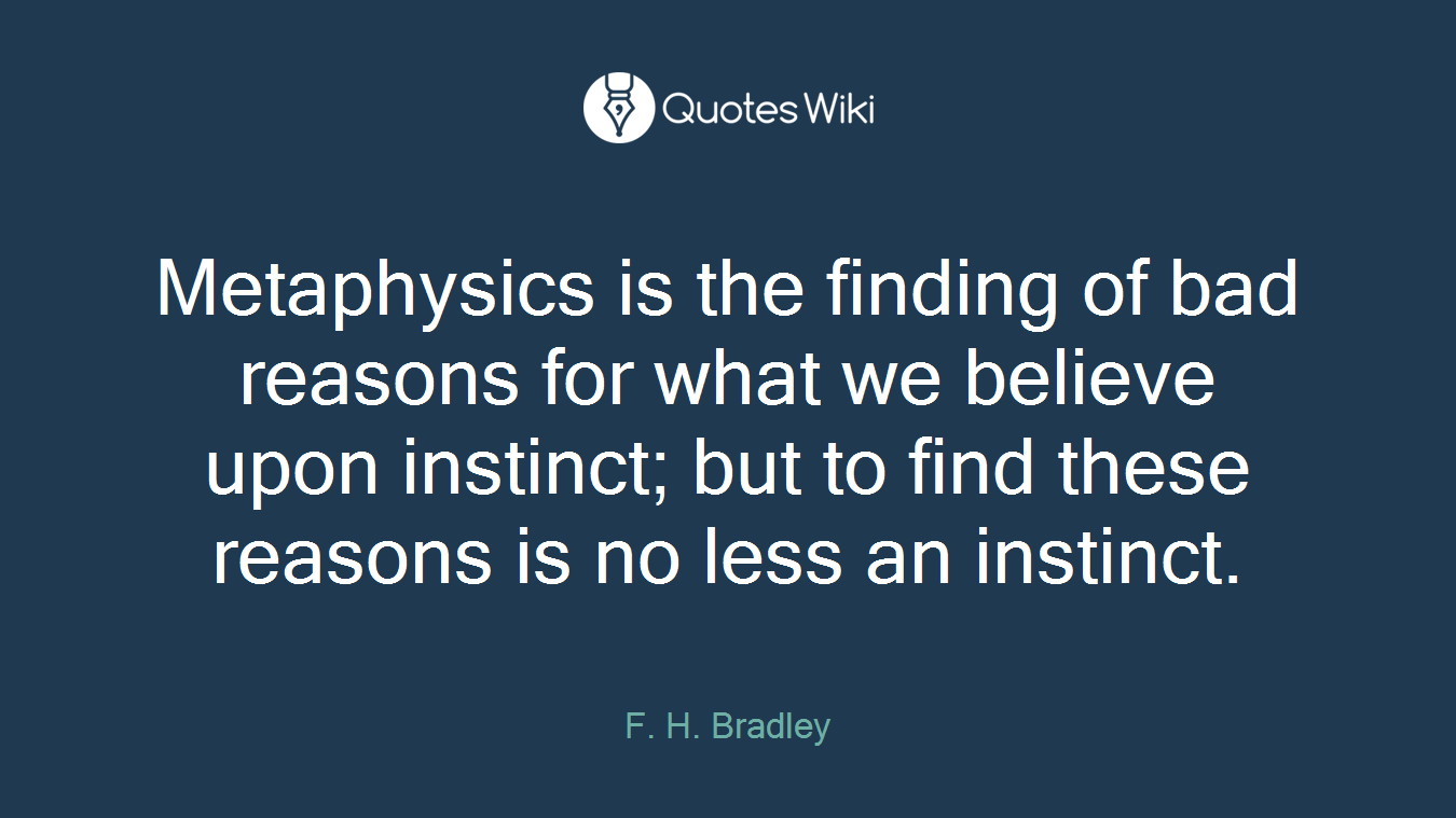 Metaphysics is the finding of bad reasons for what we believe upon instinct; but to find these reasons is no less an instinct.