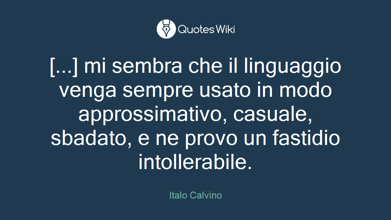 [...] mi sembra che il linguaggio venga sempre usato in modo approssimativo, casuale, sbadato, e ne provo un fastidio intollerabile.