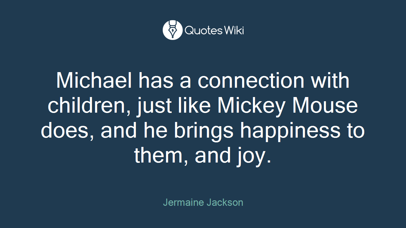 Michael has a connection with children, just like Mickey Mouse does, and he brings happiness to them, and joy.