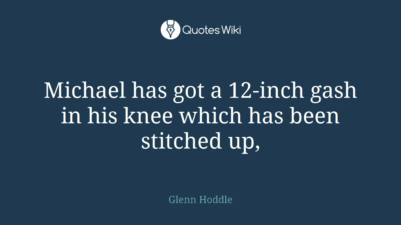 Michael has got a 12-inch gash in his knee which has been stitched up,