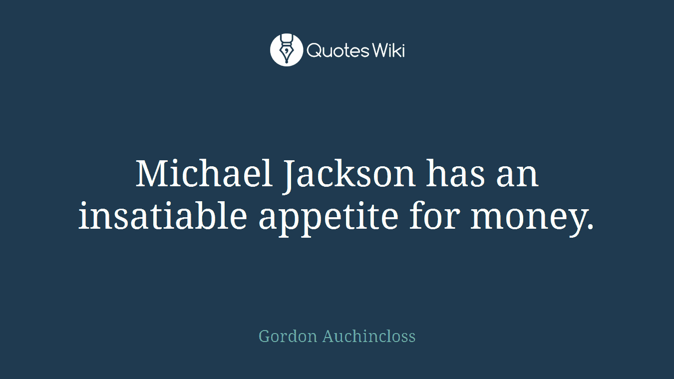 Michael Jackson has an insatiable appetite for money.