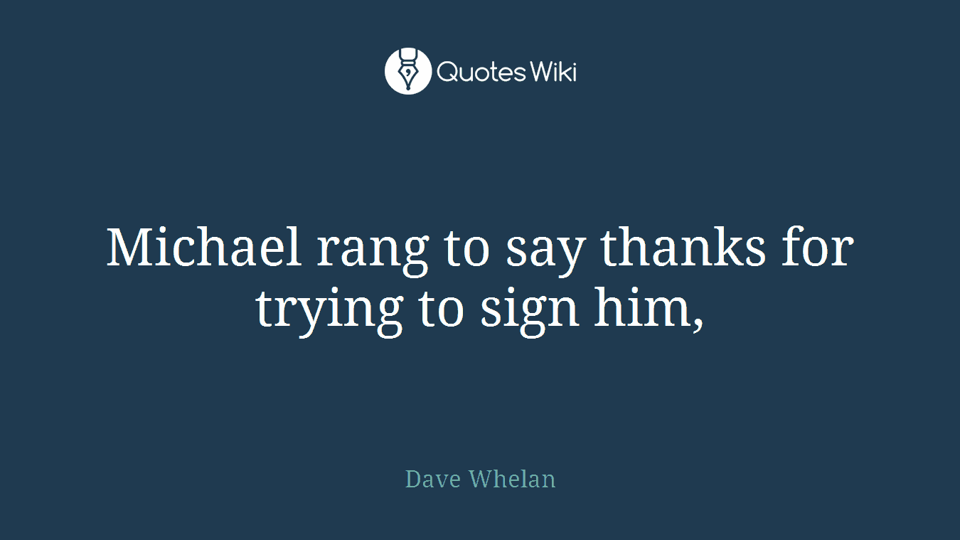 Michael rang to say thanks for trying to sign him,