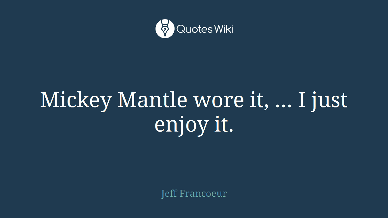 Mickey Mantle wore it, ... I just enjoy it.