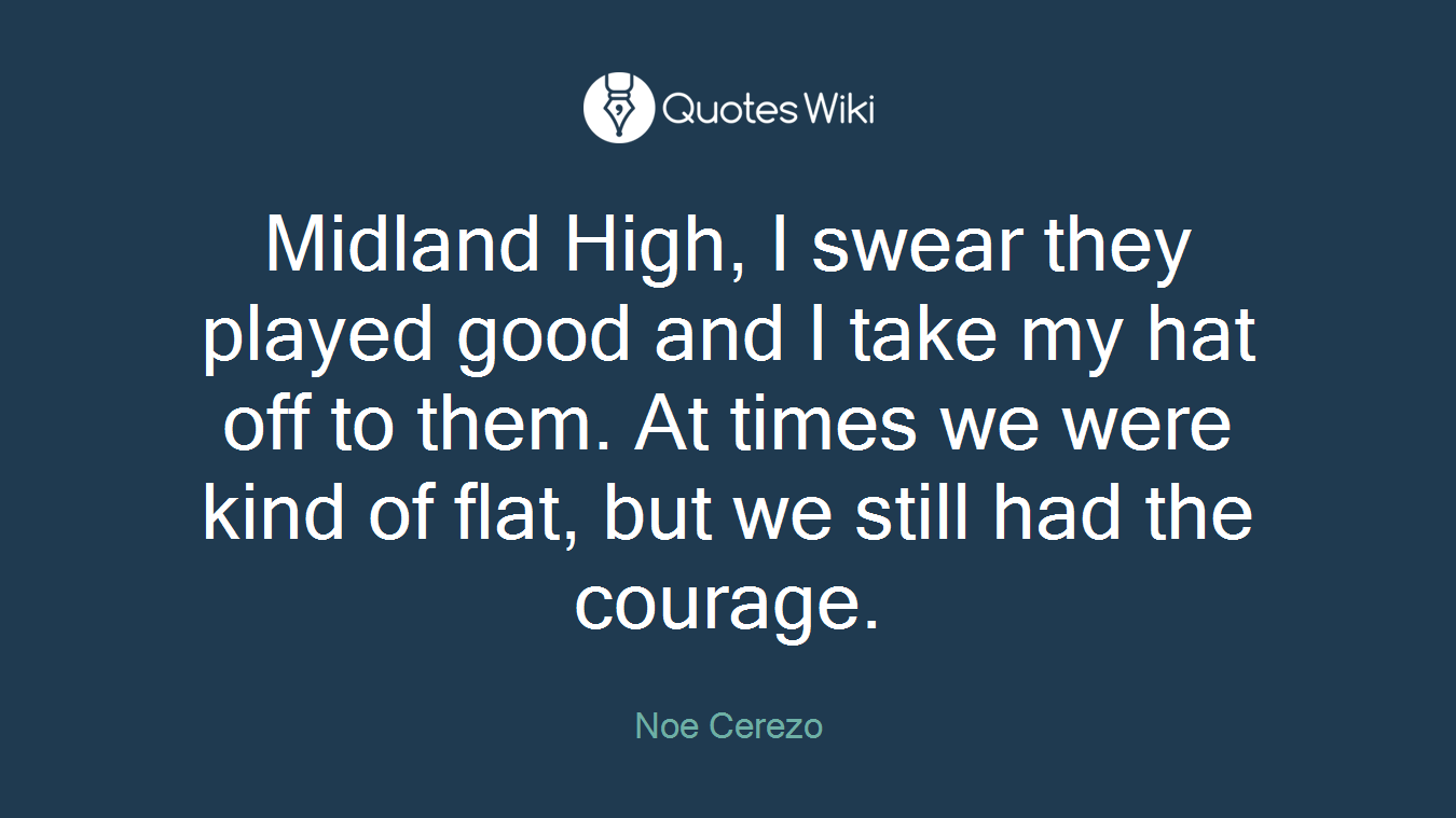 Midland High, I swear they played good and I take my hat off to them. At times we were kind of flat, but we still had the courage.