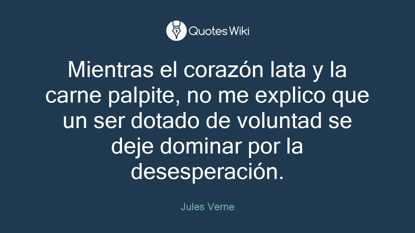 Mientras el corazón lata y la carne palpite, no me explico que un ser dotado de voluntad se deje dominar por la desesperación.
