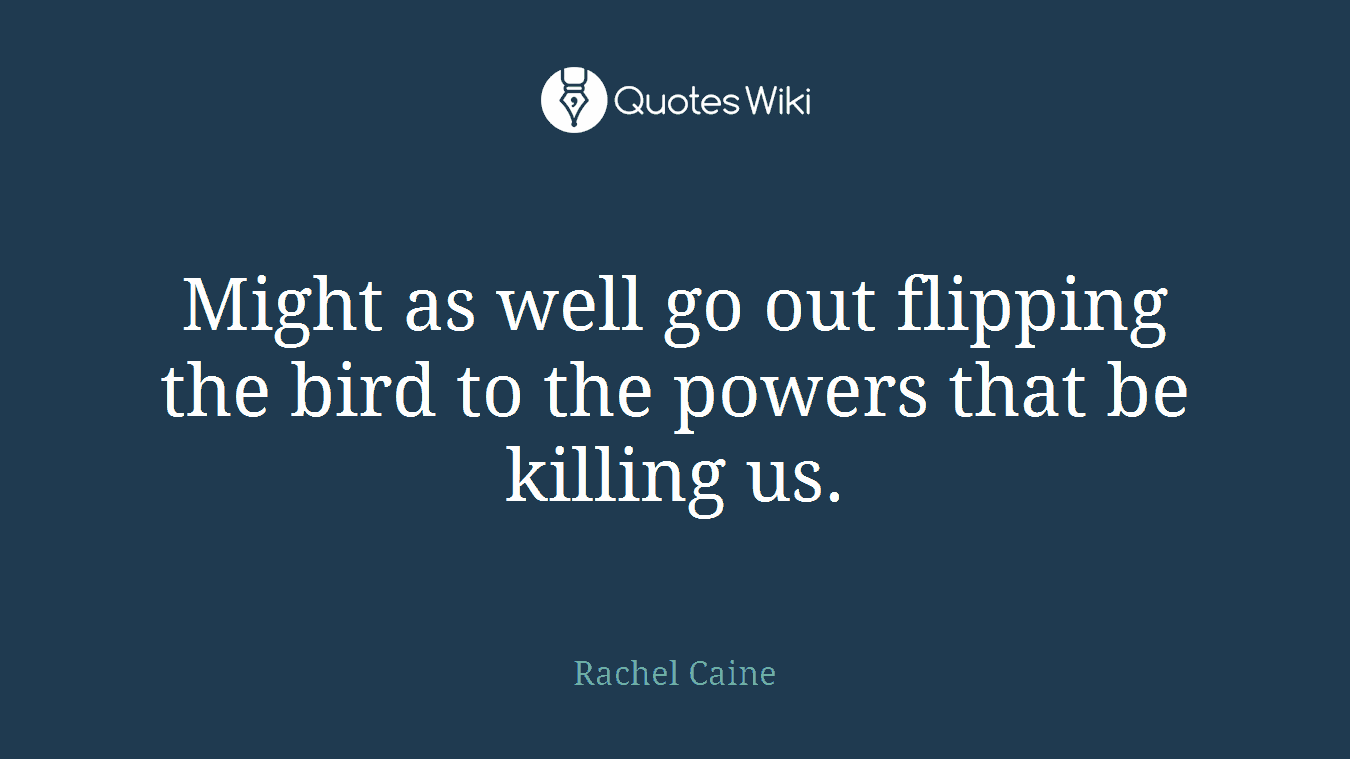 Might as well go out flipping the bird to the powers that be killing us.