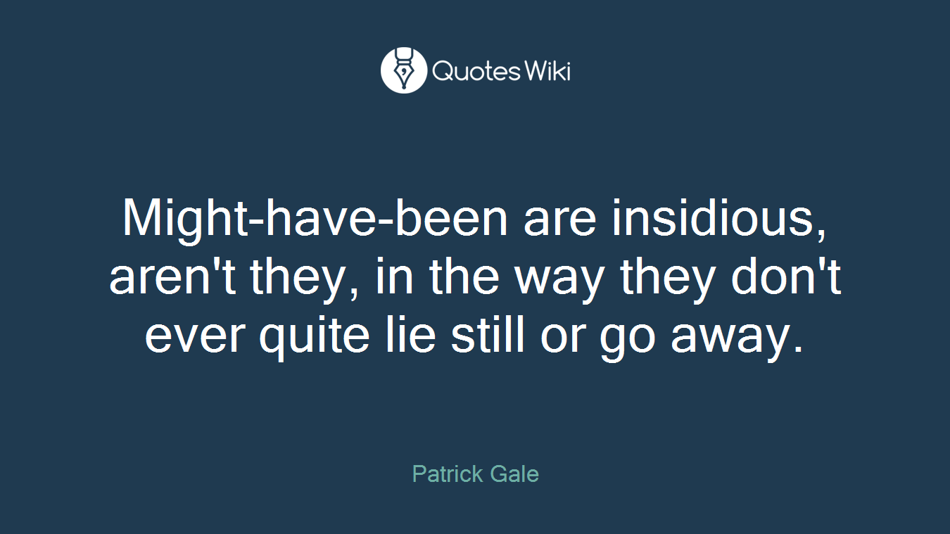 Might-have-been are insidious, aren't they, in the way they don't ever quite lie still or go away.