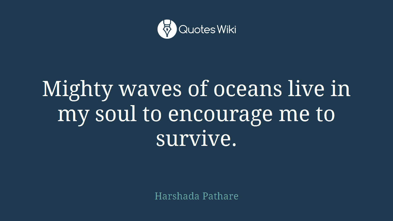 Mighty waves of oceans live in my soul to encourage me to survive.