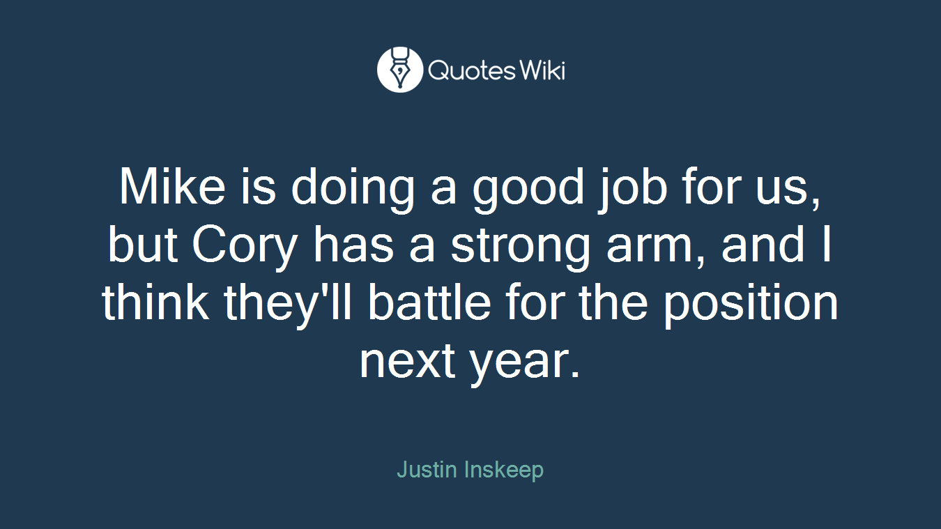 Mike is doing a good job for us, but Cory has a strong arm, and I think they'll battle for the position next year.