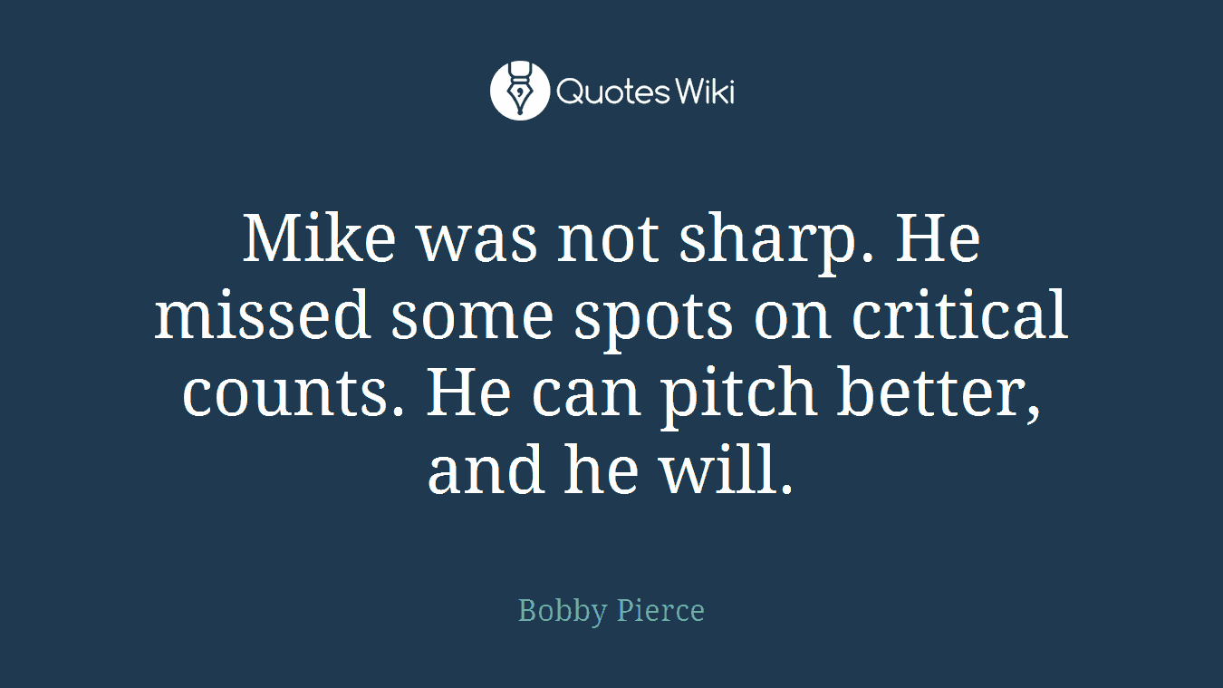Mike was not sharp. He missed some spots on critical counts. He can pitch better, and he will.