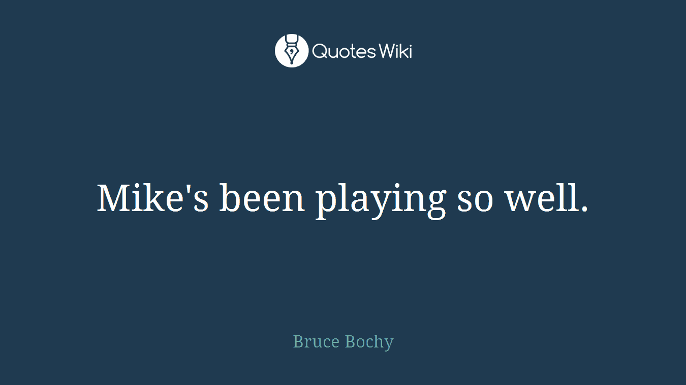 Mike's been playing so well.